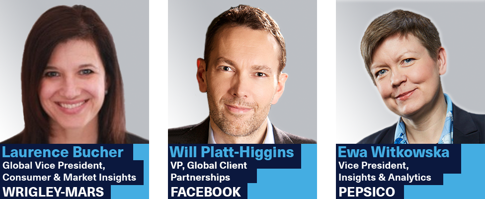 Laurence Bucher, Global Vice President of Consumer & Market Insights at Wrigley-Mars | Will Platt-Higgins, VP of Global Client Partnerships at Facebook | Ewa Witkowska, VP of Insights & Analytics at PepsiCo