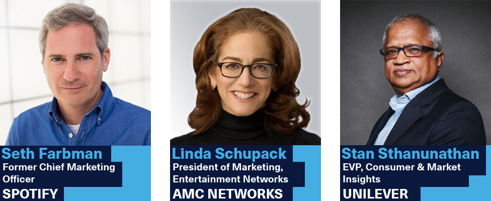 Seth Farbman, former Chief Marketing Officer at Spotify | Linda Schupack, President of Marketing at AMC Networks | Stan Sthanunathan, EVP of Customer & Market Insights at Unilever